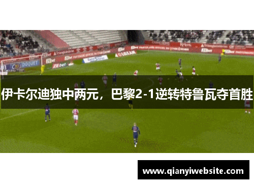 伊卡尔迪独中两元，巴黎2-1逆转特鲁瓦夺首胜