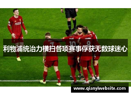 利物浦统治力横扫各项赛事俘获无数球迷心