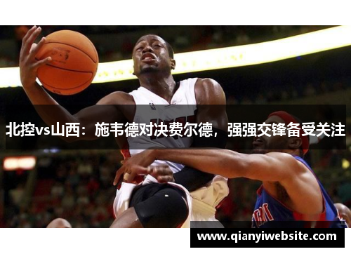 北控vs山西：施韦德对决费尔德，强强交锋备受关注
