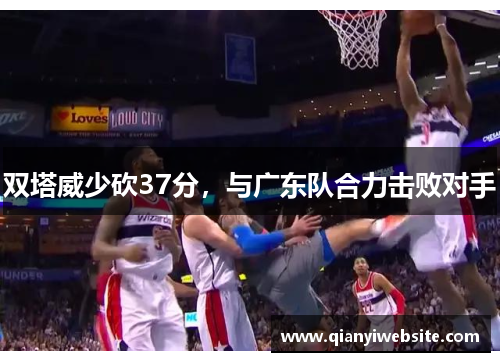 双塔威少砍37分，与广东队合力击败对手