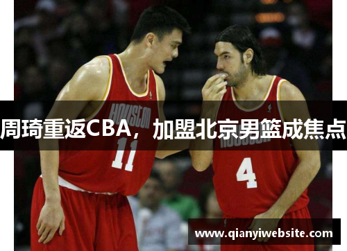 周琦重返CBA，加盟北京男篮成焦点