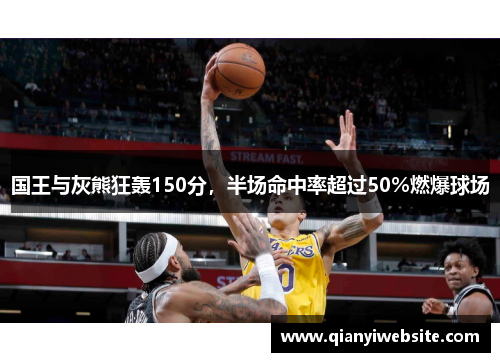 国王与灰熊狂轰150分,半场命中率超过50%燃爆球场 国王与灰熊狂轰150分,半场命中率超过50%燃爆球场